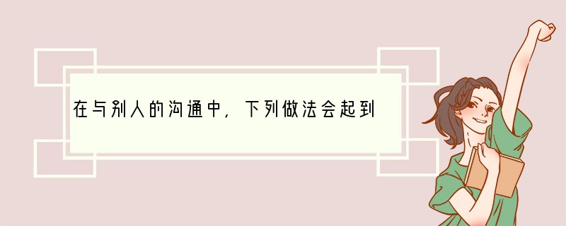 在与别人的沟通中，下列做法会起到反作用的是A．善于体谅　B．强词夺理C．主动交流D．